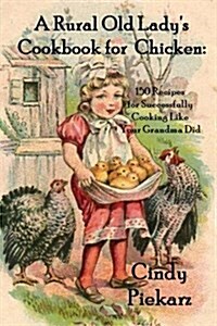 A Rural Old Ladys Cookbook for Chicken: 150 Recipes for Successfully Cooking Like Your Grandma Did (Paperback)