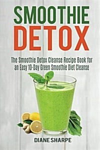 Smoothie Detox: The Smoothie Detox Cleanse Recipe Book for an Easy 10-Day Green Smoothie Diet Cleanse - Recipes for Weight Loss, Detox (Paperback)