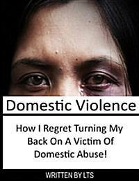 Domestic Violence: How I Regret Turning My Back on a Victim of Domestic Abuse: (Abuse, Partner Abuse, Spousal Abuse, Dysfunctional Relati (Paperback)