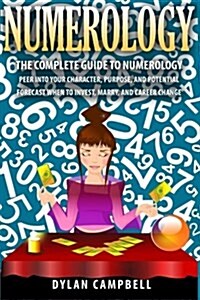 Numerology: The Complete Guide to Numerology - Peer Into Your Character, Purpose, and Potential - Forecast When to Invest, Marry a (Paperback)