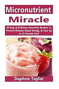 Micronutrient Miracle: 30 Easy & Delicious Smoothie Recipes to Prevent Disease, Boost Energy & Lose Up to 15 Pounds Fast (Paperback)