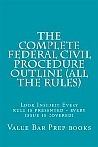 The Complete Federal Civil Procedure Outline (All the Rules): Look Inside!!! Every Rule Is Presented - Every Issue Is Covered! (Paperback)