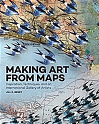 Making Art from Maps: Inspiration, Techniques, and an International Gallery of Artists (Paperback)