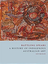 Rattling Spears : A History of Indigenous Australian Art (Hardcover)