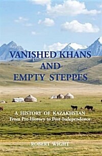 VANISHED KHANS AND EMPTY STEPPES A HISTORY OF KAZAKHSTAN From Pre-History to Post-Independence (Paperback, 2nd ed.)