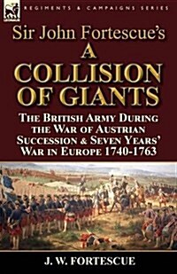 Sir John Fortescues a Collision of Giants: The British Army During the War of Austrian Succession & Seven Years War in Europe 1740-1763 (Paperback)