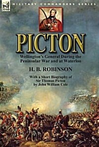 Picton: Wellingtons General During the Peninsular War and at Waterloo by H. B. Robinson and with a Short Biography of Sir Tho (Hardcover)