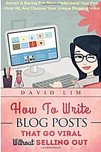 How to Write Blog Posts That Go Viral Without Selling Out: Attract a Raving Fan Base, Understand Your First Viral Hit, and Discover Your Unique Bloggi (Paperback)