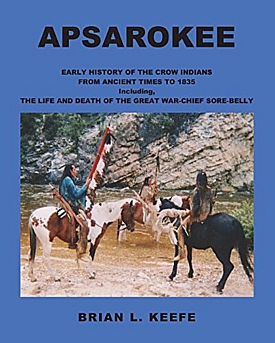 Apsarokee : Early History of the Crow Indians from Ancient Times to 1835 Including the Life and Death of the Great War-Chief Sore-Belly (Paperback)