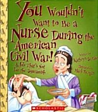 You Wouldnt Want to Be a Nurse During the American Civil War!: A Job Thats Not for the Squeamish (Paperback)