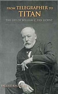 From Telegrapher to Titan: The Life of William C. Van Horne (Paperback)