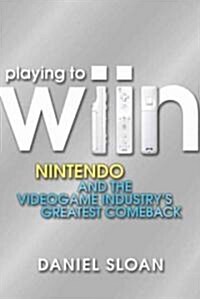 Playing to Wiin : Nintendo and the Videogame Industrys Greatest Comeback (Hardcover)