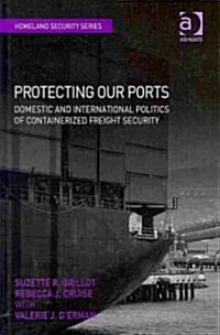 Protecting Our Ports : Domestic and International Politics of Containerized Freight Security (Hardcover)