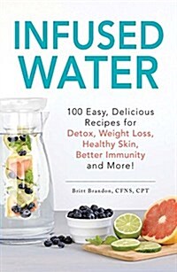 Infused Water: 100 Easy, Delicious Recipes for Detox, Weight Loss, Healthy Skin, Better Immunity, and More! (Paperback)