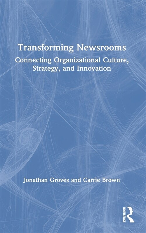 Transforming Newsrooms : Connecting Organizational Culture, Strategy, and Innovation (Hardcover)