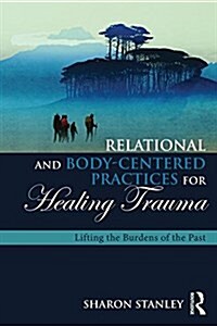 Relational and Body-Centered Practices for Healing Trauma : Lifting the Burdens of the Past (Paperback)