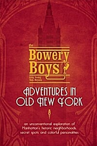 Bowery Boys: Adventures in Old New York: An Unconventional Exploration of Manhattans Historic Neighborhoods, Secret Spots and Colo (Paperback)
