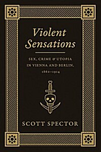 Violent Sensations: Sex, Crime, and Utopia in Vienna and Berlin, 1860-1914 (Paperback)