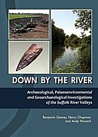 Down by the River : Archaeological, Palaeoenvironmental and Geoarchaeological Investigations of the Suffolk River Valleys (Hardcover)