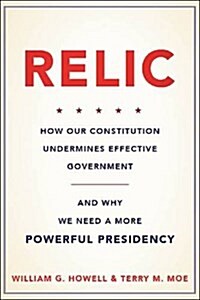 Relic: How Our Constitution Undermines Effective Government--And Why We Need a More Powerful Presidency (Hardcover)