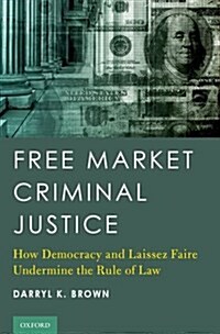 Free Market Criminal Justice: How Democracy and Laissez Faire Undermine the Rule of Law (Hardcover)