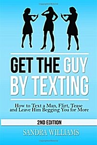 Get the Guy by Texting: How to Text a Man, Flirt, Tease and Leave Him Begging You for More (Paperback)