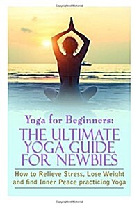 Yoga for Beginners: The Ultimate Yoga Guide for Newbies: How to Relieve Stress, Lose Weight, and Find Inner Peace (Paperback)