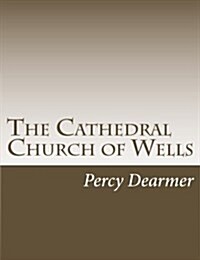 The Cathedral Church of Wells: A Description of Its Fabric and a Brief History of the Episcopal See (Paperback)
