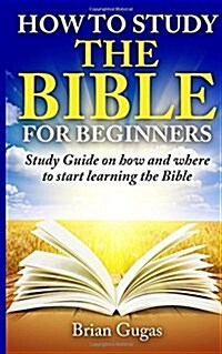 How to Study the Bible for Beginners: Study Guide on How and Where to Start Learning the Bible (Paperback)