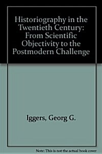 Historiography in the Twentieth Century: From Scientific Objectivity to the Postmodern Challenge (Hardcover)