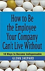 [중고] How to Be the Employee Your Company Cant Live Without: 18 Ways to Become Indispensable (Paperback)