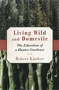 Living Wild and Domestic: The Education of a Hunter-Gardener (Hardcover, 1st)