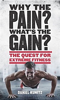 Why the Pain, Whats the Gain? : The Quest for Extreme Fitness (Hardcover)