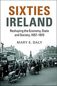 Sixties Ireland : Reshaping the Economy, State and Society, 1957-1973 (Hardcover)