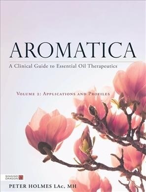 Aromatica Volume 2 : A Clinical Guide to Essential Oil Therapeutics. Applications and Profiles (Hardcover)