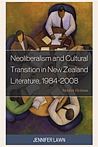 Neoliberalism and Cultural Transition in New Zealand Literature, 1984-2008: Market Fictions (Hardcover)