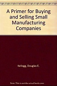 A Primer for Buying and Selling Small Manufacturing Companies (Hardcover)