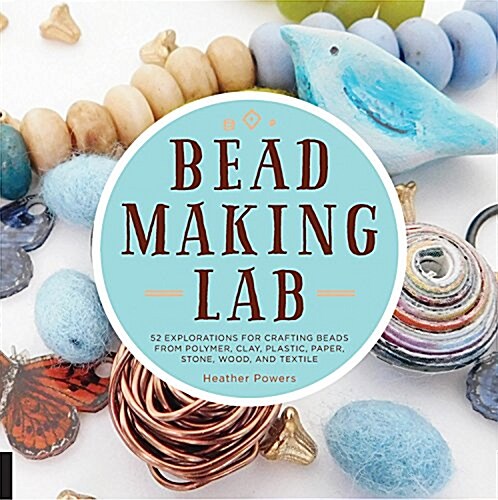 Bead-Making Lab: 52 Explorations for Crafting Beads from Polymer Clay, Plastic, Paper, Stone, Wood, Fiber, and Wire (Paperback)