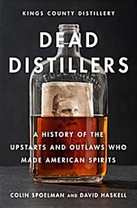 Dead Distillers: A History of the Upstarts and Outlaws Who Made American Spirits (Hardcover)