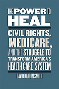 The Power to Heal: Civil Rights, Medicare, and the Struggle to Transform Americas Health Care System (Hardcover)