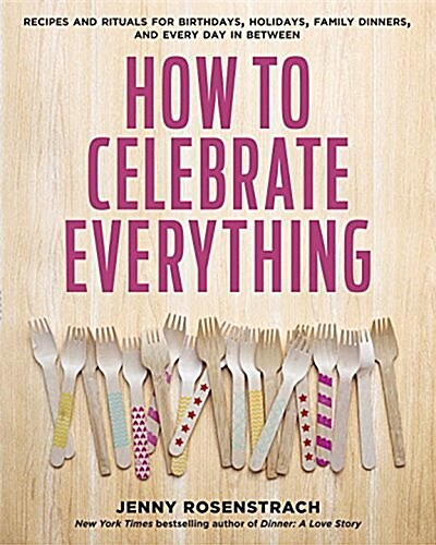 How to Celebrate Everything: Recipes and Rituals for Birthdays, Holidays, Family Dinners, and Every Day in Between: A Cookbook (Hardcover)