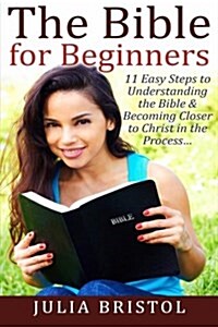 The Bible for Beginners: 11 Easy Steps to Understanding the Bible & Becoming Closer to Christ in the Process... (Paperback)