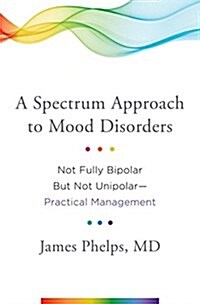A Spectrum Approach to Mood Disorders: Not Fully Bipolar But Not Unipolar--Practical Management (Hardcover)