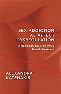 Sex Addiction as Affect Dysregulation: A Neurobiologically Informed Holistic Treatment (Hardcover)