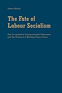 The Fate of Labour Socialism: The Co-Operative Commonwealth Federation and the Dream of a Working-Class Future (Hardcover)