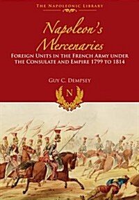 Napoleons Mercenaries : Foreign Units in the French Army Under the Consulate and Empire, 1799 to 1814 (Hardcover)