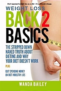 Weight Loss Back 2 Basics: The Stripped Down Naked Truth about Dieting and Why Your Diet Doesnt Work (Paperback)