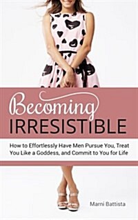 Becoming Irresistible: How to Effortlessly Have Men Pursue You, Treat You Like a Goddess, and Commit to You for Life (Paperback)