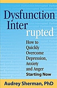 Dysfunction Interrupted: How to Quickly Overcome Depression, Anxiety and Anger Starting Now (Paperback)