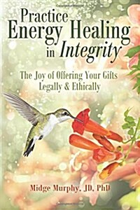 Practice Energy Healing in Integrity: The Joy of Offering Your Gifts Legally & Ethically (Paperback)